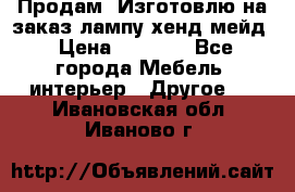 Продам, Изготовлю на заказ лампу хенд-мейд › Цена ­ 3 000 - Все города Мебель, интерьер » Другое   . Ивановская обл.,Иваново г.